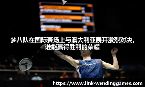 梦八队在国际赛场上与澳大利亚展开激烈对决，谁能赢得胜利的荣耀