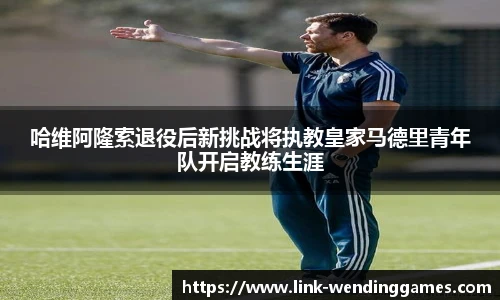 哈维阿隆索退役后新挑战将执教皇家马德里青年队开启教练生涯